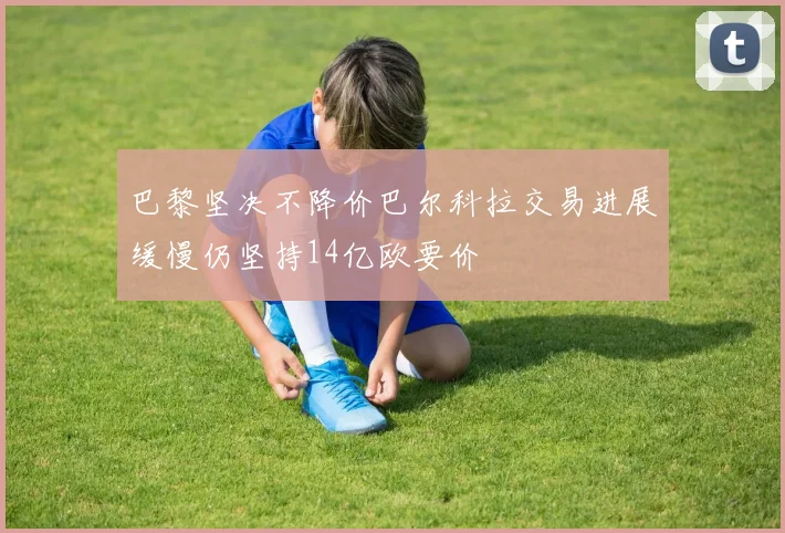巴黎坚决不降价巴尔科拉交易进展缓慢仍坚持14亿欧要价