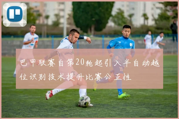 巴甲联赛自第20轮起引入半自动越位识别技术提升比赛公正性